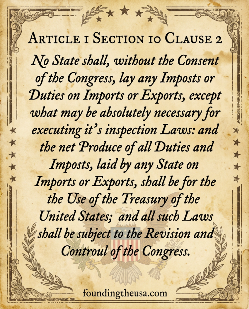 No State shall, without the Consent of the Congress, lay any Imposts or Duties on Imports or Exports, except what may be absolutely necessary for executing it’s inspection Laws: and the net Produce of all Duties and Imposts, laid by any State on Imports or Exports, shall be for the Use of the Treasury of the United States; and all such Laws shall be subject to the Revision and Controul of the Congress.