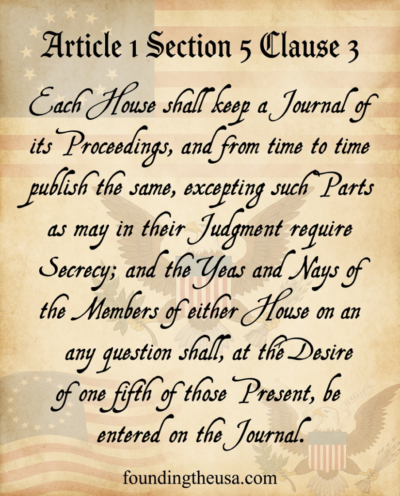 Each House shall keep a Journal of its Proceedings, and from time to time publish the same, excepting such Parts as may in their Judgment require Secrecy; and the Yeas and Nays of the Members of either House on any question shall, at the Desire of one fifth of those Present, be entered on the Journal.