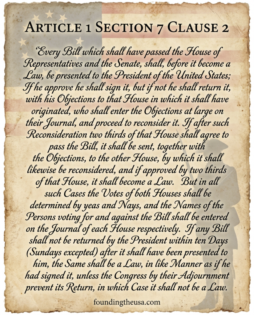 Every Bill which shall have passed the House of Representatives and the Senate, shall, before it become a Law, be presented to the President of the United States; If he approve he shall sign it, but if not he shall return it, with his Objections to that House in which it shall have originated, who shall enter the Objections at large on their Journal, and proceed to reconsider it. If after such Reconsideration two thirds of that House shall agree to pass the Bill, it shall be sent, together with the Objections, to the other House, by which it shall likewise be reconsidered, and if approved by two thirds of that House, it shall become a Law. But in all such Cases the Votes of both Houses shall be determined by yeas and Nays, and the Names of the Persons voting for and against the Bill shall be entered on the Journal of each House respectively. If any Bill shall not be returned by the President within ten Days (Sundays excepted) after it shall have been presented to him, the Same shall be a Law, in like Manner as if he had signed it, unless the Congress by their Adjournment prevent its Return, in which Case it shall not be a Law.