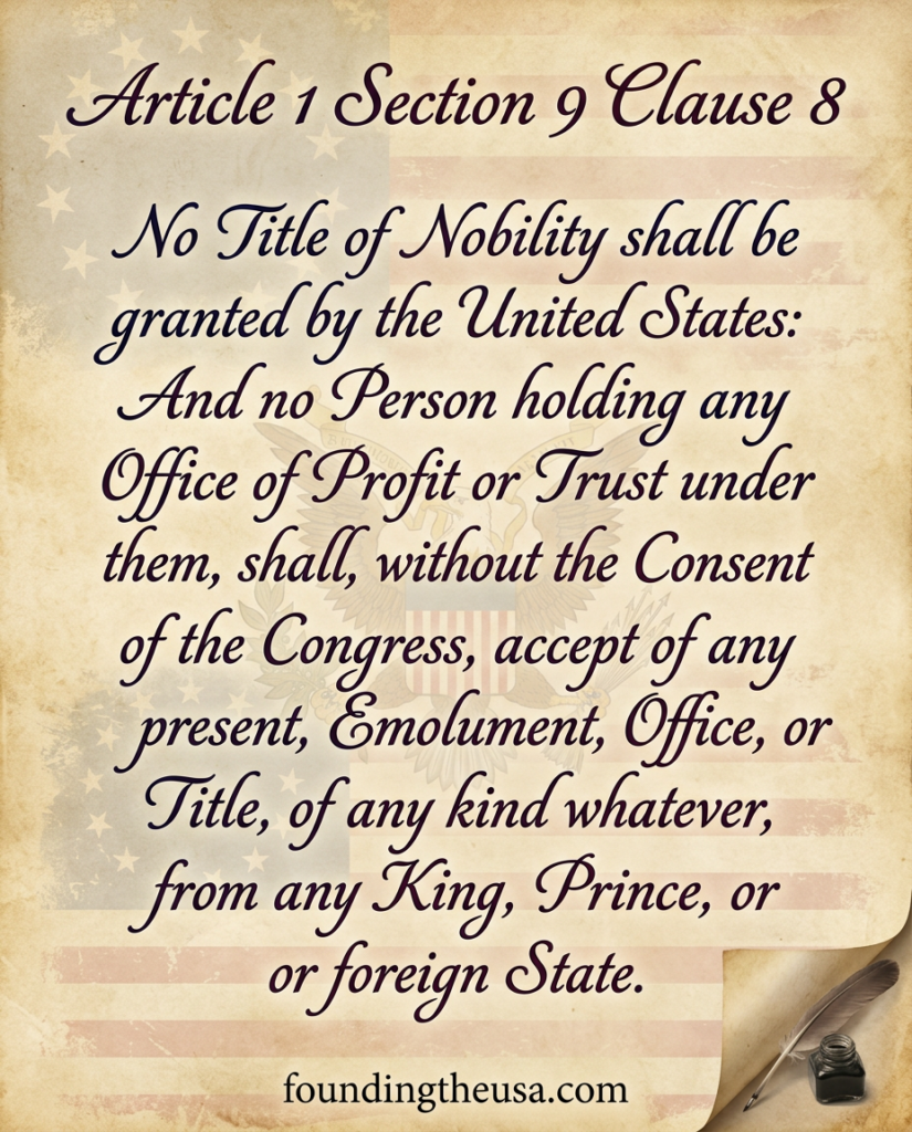 No Title of Nobility shall be granted by the United States: And no Person holding any Office of Profit or Trust under them, shall, without the Consent of the Congress, accept of any present, Emolument, Office, or Title, of any kind whatever, from any King, Prince, or foreign State.